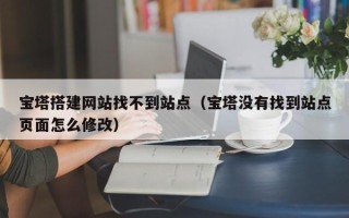 白银宝塔搭建网站找不到站点（宝塔没有找到站点页面怎么修改）