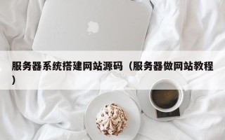白银服务器系统搭建网站源码（服务器做网站教程）
