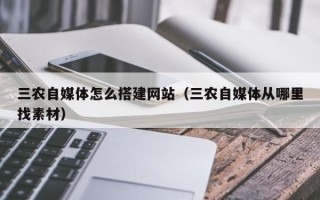 白银三农自媒体怎么搭建网站（三农自媒体从哪里找素材）