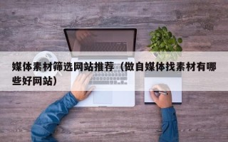 白银媒体素材筛选网站推荐（做自媒体找素材有哪些好网站）