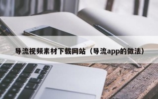 白银导流视频素材下载网站（导流app的做法）