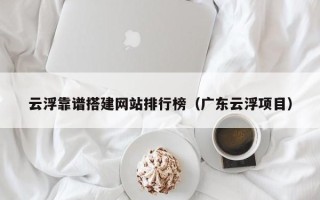 白银云浮靠谱搭建网站排行榜（广东云浮项目）