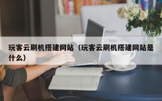 白银玩客云刷机搭建网站（玩客云刷机搭建网站是什么）