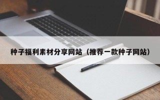 白银种子福利素材分享网站（推荐一款种子网站）