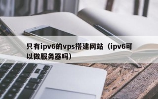 白银只有ipv6的vps搭建网站（ipv6可以做服务器吗）