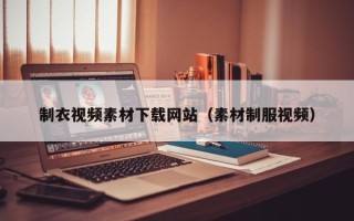 白银制衣视频素材下载网站（素材制服视频）