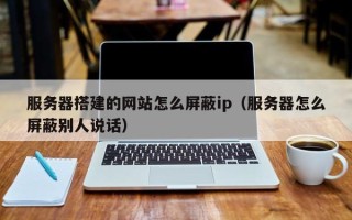 白银服务器搭建的网站怎么屏蔽ip（服务器怎么屏蔽别人说话）