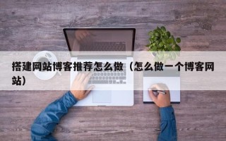 白银搭建网站博客推荐怎么做（怎么做一个博客网站）