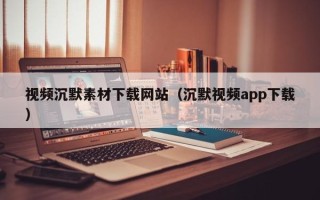 白银视频沉默素材下载网站（沉默视频app下载）