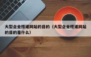 白银大型企业搭建网站的目的（大型企业搭建网站的目的是什么）