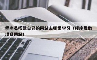 白银程序员搭建自己的网站去哪里学习（程序员做项目网站）