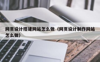 白银网页设计搭建网站怎么做（网页设计制作网站怎么做）