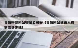 白银青岛搭建网站哪家公司好（青岛网站建设大概需要多少钱）