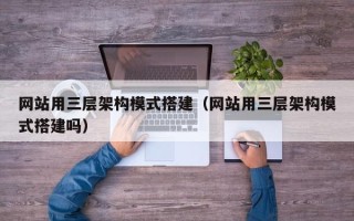 白银网站用三层架构模式搭建（网站用三层架构模式搭建吗）