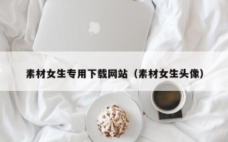 白银素材女生专用下载网站（素材女生头像）